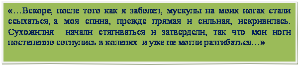 Подпись: «…Вскоре, после того как я заболел, мускулы на моих ногах стали ссыхаться, а  моя  спина,  прежде  прямая  и  сильная,  искривилась.  Сухожилия  начали стягиваться и затвердели, так что мои ноги постепенно согнулись в коленях  и уже не могли разгибаться…»

